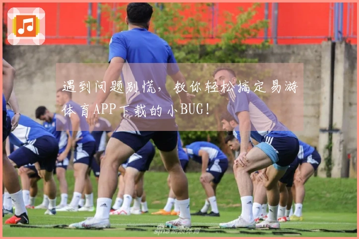 遇到问题别慌，教你轻松搞定易游体育APP下载的小BUG！