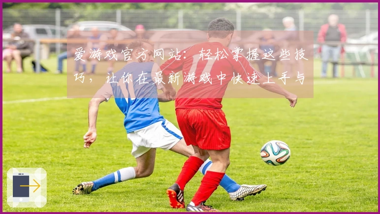 爱游戏官方网站：轻松掌握这些技巧，让你在最新游戏中快速上手与制胜