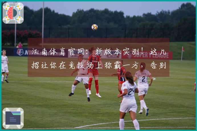 江南体育官网：新版本实测！这几招让你在竞技场上称霸一方，告别苦战！