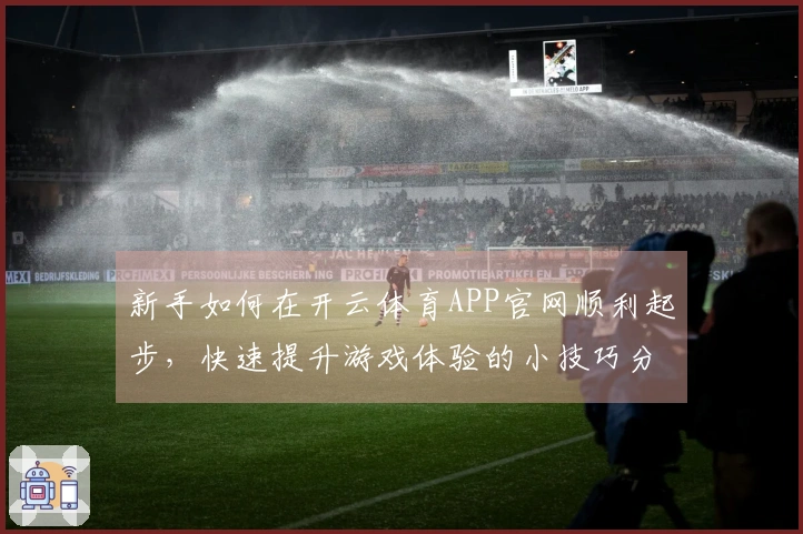 新手如何在开云体育APP官网顺利起步，快速提升游戏体验的小技巧分享