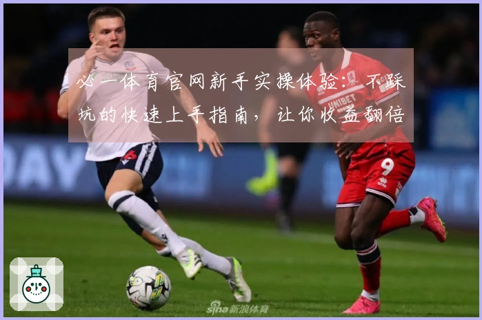 必一体育官网新手实操体验：不踩坑的快速上手指南，让你收益翻倍