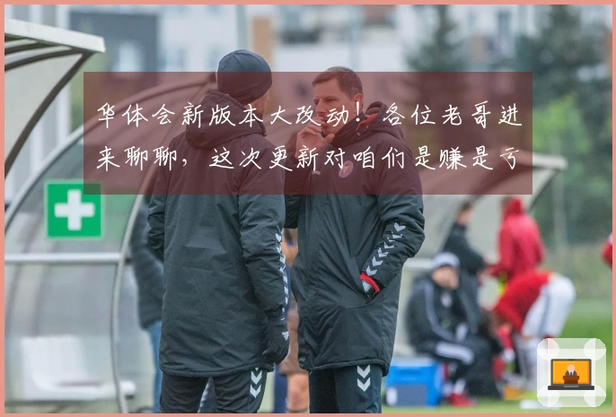 华体会新版本大改动！各位老哥进来聊聊，这次更新对咱们是赚是亏？