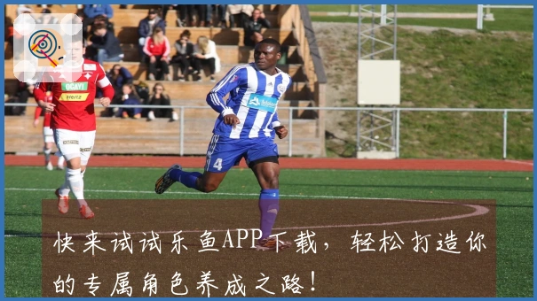 快来试试乐鱼APP下载，轻松打造你的专属角色养成之路！