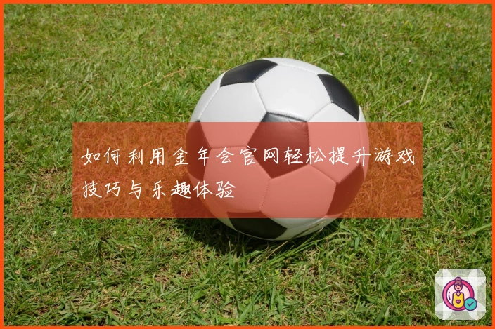 如何利用金年会官网轻松提升游戏技巧与乐趣体验