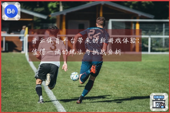 开云体育平台带来的新游戏体验：值得一试的玩法与挑战分析