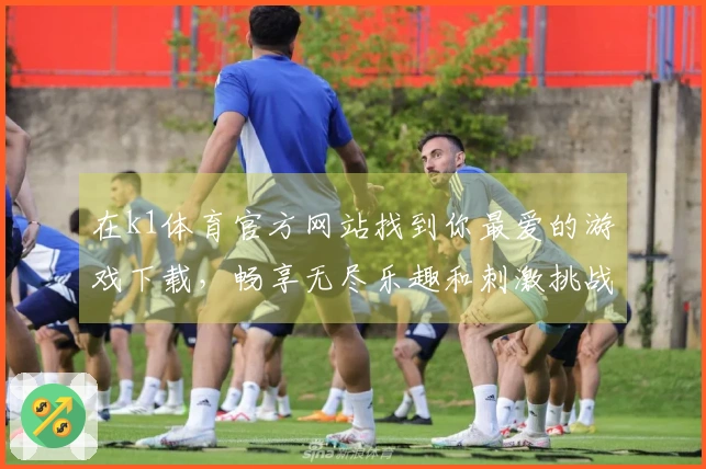 在k1体育官方网站找到你最爱的游戏下载，畅享无尽乐趣和刺激挑战！