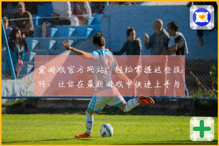 爱游戏官方网站：轻松掌握这些技巧，让你在最新游戏中快速上手与制胜