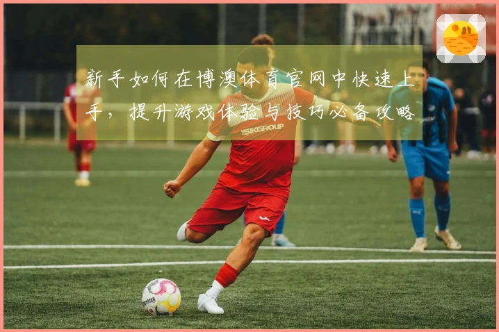新手如何在博澳体育官网中快速上手，提升游戏体验与技巧必备攻略