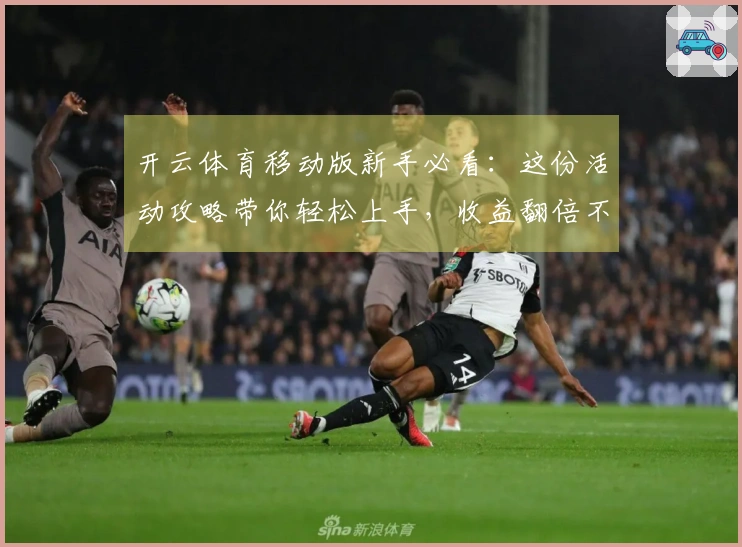 开云体育移动版新手必看：这份活动攻略带你轻松上手，收益翻倍不走弯路