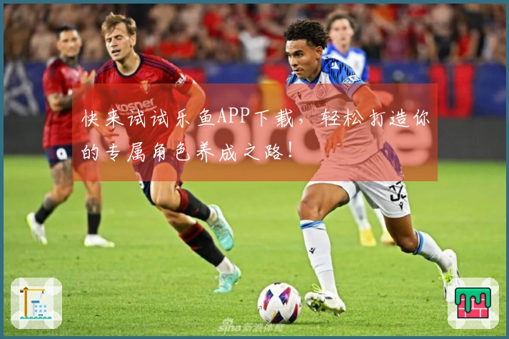 快来试试乐鱼APP下载，轻松打造你的专属角色养成之路！