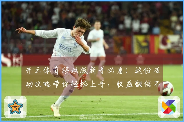 开云体育移动版新手必看：这份活动攻略带你轻松上手，收益翻倍不走弯路