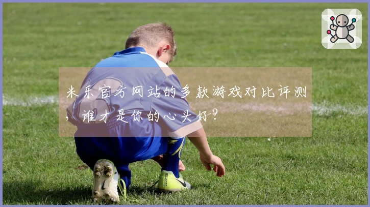 米乐官方网站的多款游戏对比评测，谁才是你的心头好？