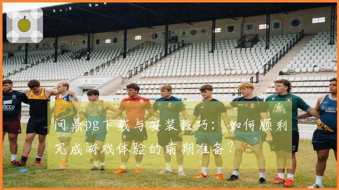 问鼎pg下载与安装技巧：如何顺利完成游戏体验的前期准备？