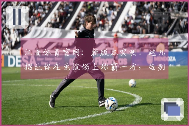 江南体育官网：新版本实测！这几招让你在竞技场上称霸一方，告别苦战！