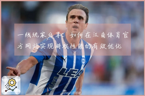 一线玩家分享：如何在江南体育官方网站实现游戏性能的有效优化