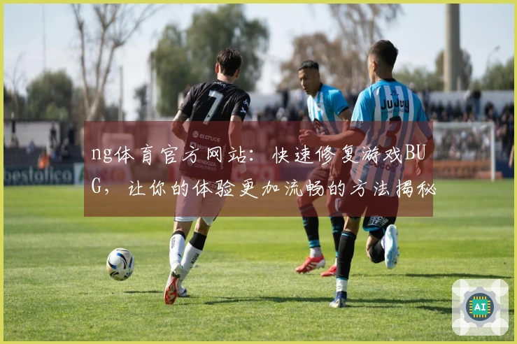 ng体育官方网站：快速修复游戏BUG，让你的体验更加流畅的方法揭秘