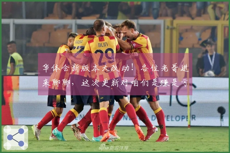 华体会新版本大改动！各位老哥进来聊聊，这次更新对咱们是赚是亏？