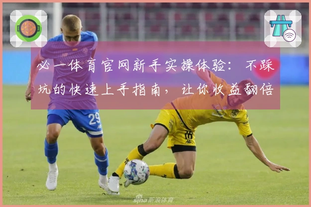 必一体育官网新手实操体验：不踩坑的快速上手指南，让你收益翻倍