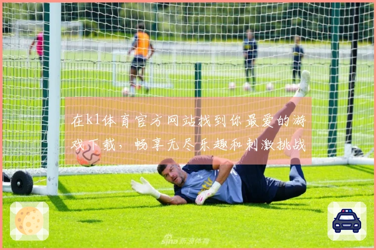 在k1体育官方网站找到你最爱的游戏下载，畅享无尽乐趣和刺激挑战！