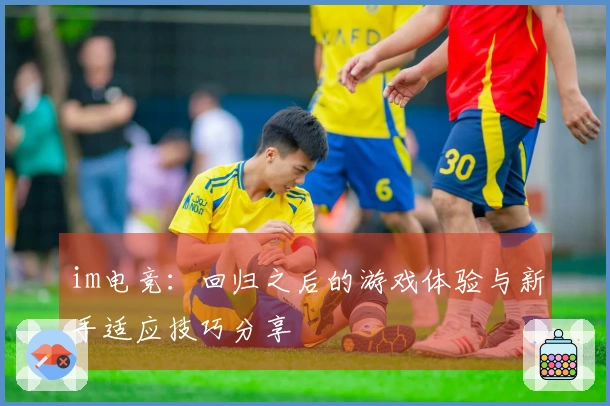 im电竞：回归之后的游戏体验与新手适应技巧分享