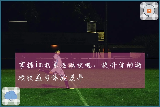 掌握im电竞活动攻略，提升你的游戏收益与体验差异