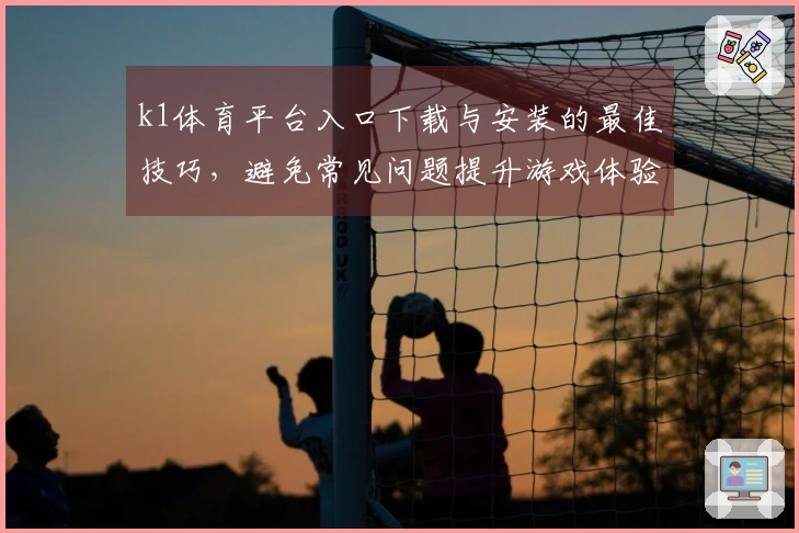 k1体育平台入口下载与安装的最佳技巧，避免常见问题提升游戏体验