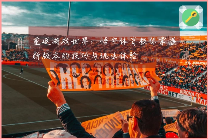 重返游戏世界，悟空体育教你掌握新版本的技巧与玩法体验
