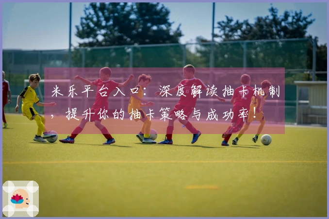 米乐平台入口：深度解读抽卡机制，提升你的抽卡策略与成功率！