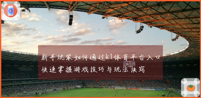 新手玩家如何通过k1体育平台入口快速掌握游戏技巧与玩法诀窍