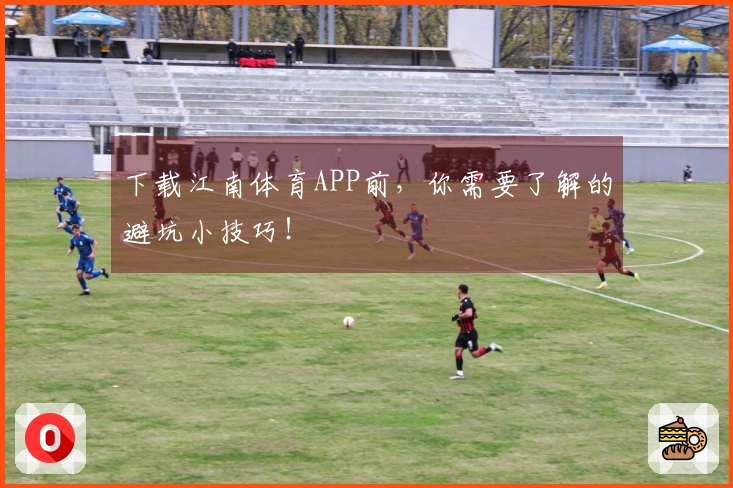 下载江南体育APP前，你需要了解的避坑小技巧！