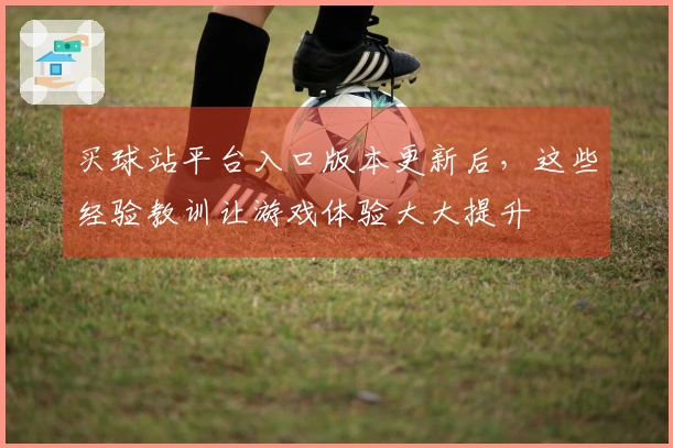 买球站平台入口版本更新后，这些经验教训让游戏体验大大提升